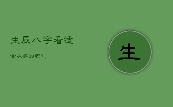 生辰八字看适合从事的职业 生辰八字看适合从事的职业