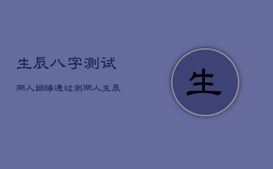 生辰八字测试两人姻缘，通过测两人生辰八字算命婚姻姻缘