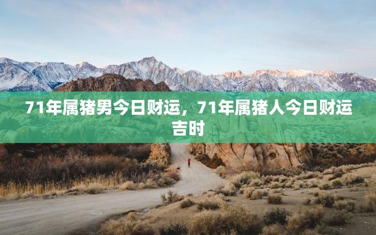 71年属猪男今日财运，71年属猪人今日财运吉时