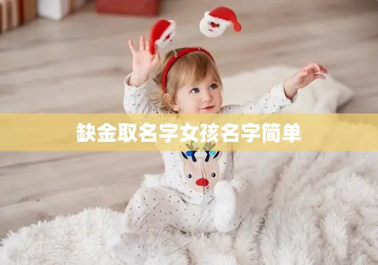缺金取名字女孩名字简单(10个独特的女孩名字推荐) 缺金取名字女孩名字简单(10个独特的女孩名字推荐)