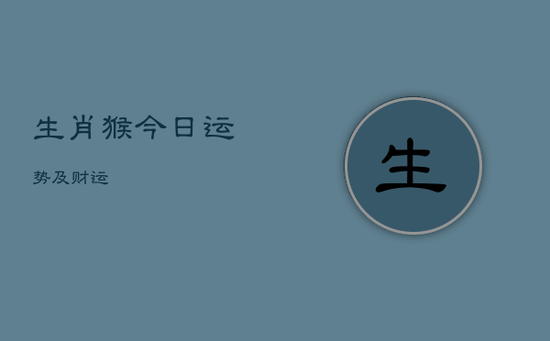 生肖猴今日运势及财运 生肖猴今日运势及财运