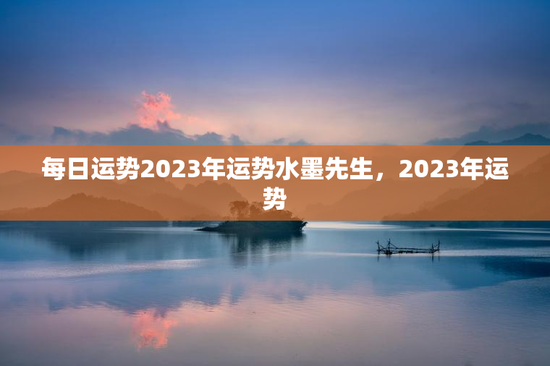 每日运势2023年运势水墨先生,2023年运势 每日运势2023年运势水墨先生,2023年运势