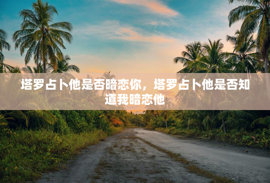 塔罗占卜他是否暗恋你,塔罗占卜他是否知道我暗恋他 塔罗占卜他是否暗恋你,塔罗占卜他是否知道我暗恋他