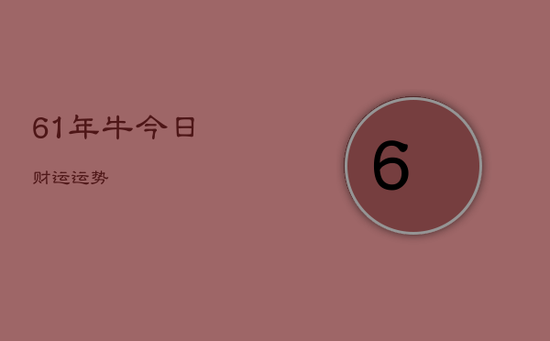 61年牛今日财运 运势 61年牛今日财运 运势