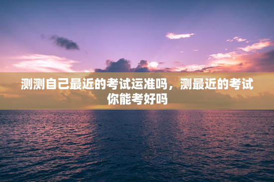 测测自己最近的考试运准吗，测最近的考试你能考好吗