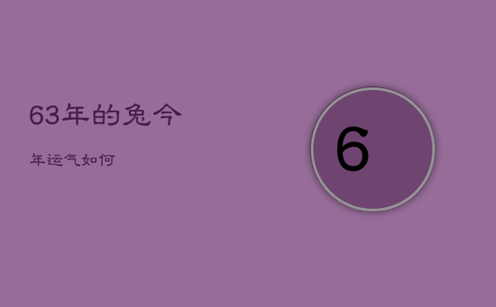 63年的兔今年运气如何 63年的兔今年运气如何