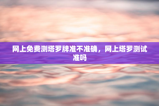 网上免费测塔罗牌准不准确，网上塔罗测试准吗
