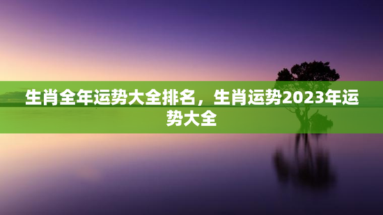 生肖全年运势大全排名，生肖运势2023年运势大全