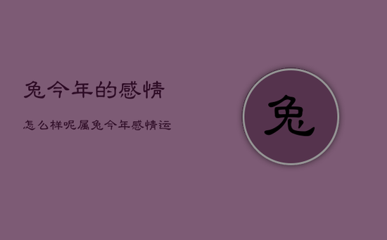 兔今年的感情怎么样呢，属兔今年感情运势如何