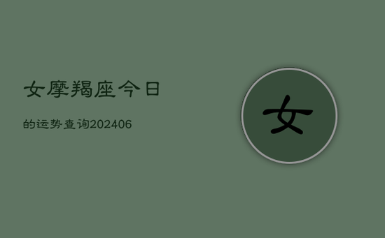 女摩羯座今日的运势查询(20240605) 女摩羯座今日的运势查询(20240605)