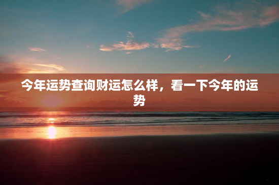 今年运势查询财运怎么样,看一下今年的运势 今年运势查询财运怎么样,看一下今年的运势