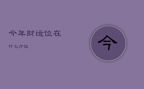 今年财运位在什么方位 今年财运位在什么方位
