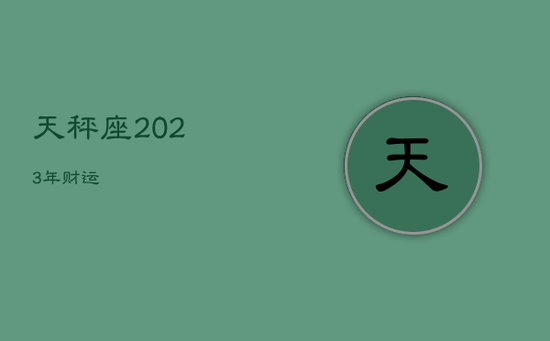 天秤座2023年财运 天秤座2023年财运