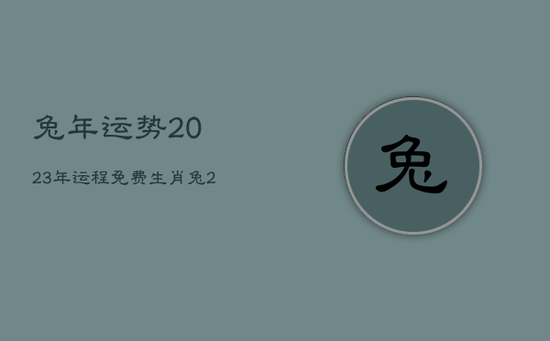 兔年运势2023年运程免费，生肖兔2023年运势及每月运势