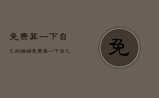 免费算一下自己的婚姻，免费算一下自己的婚姻如何