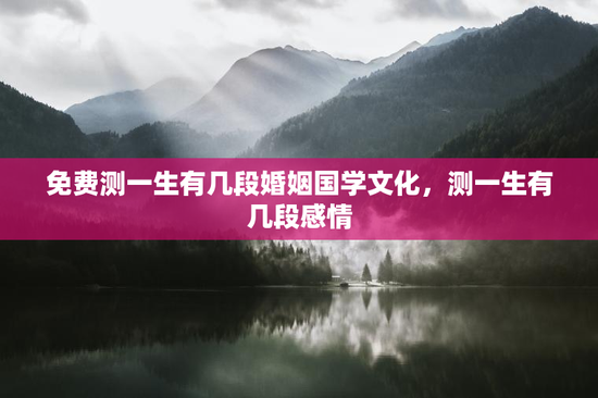 免费测一生有几段婚姻国学文化,测一生有几段感情 免费测一生有几段婚姻国学文化,测一生有几段感情