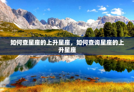 如何查星座的上升星座,如何查询星座的上升星座 如何查星座的上升星座,如何查询星座的上升星座