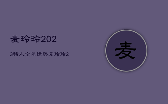 麦玲玲2023猪人全年运势，麦玲玲2023年属猪运势测算