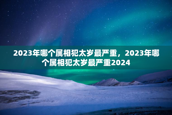 2023年哪个属相犯太岁最严重，2023年哪个属相犯太岁最严重2024
