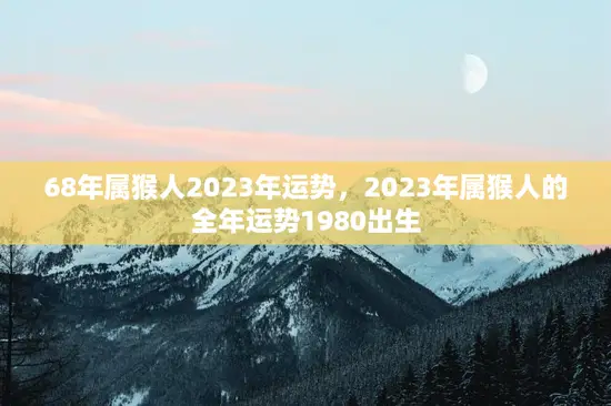 68年属猴人2023年运势,2023年属猴人的全年运势1980出生 68年属猴人2023年运势,2023年属猴人的全年运势1980出生