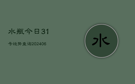水瓶今日31号运势查询(20240605)