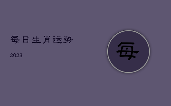 每日生肖运势2023 每日生肖运势2023