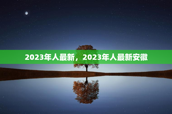 2023年人最新,2023年人最新安徽 2023年人最新,2023年人最新安徽