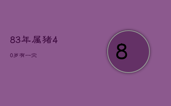 83年属猪40岁有一灾 83年属猪40岁有一灾