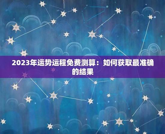 2023年运势运程免费测算：如何获取最准确的结果？