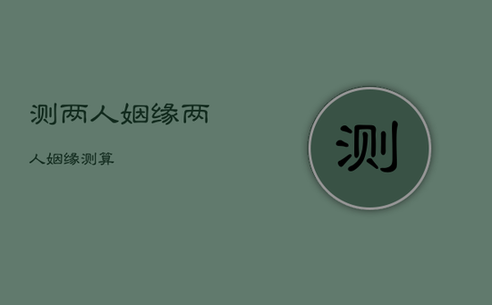 测两人姻缘，两人姻缘测算