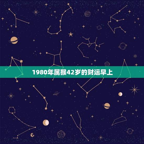 1980年属猴42岁的财运早上(财富之门即将敞开) 1980年属猴42岁的财运早上(财富之门即将敞开)