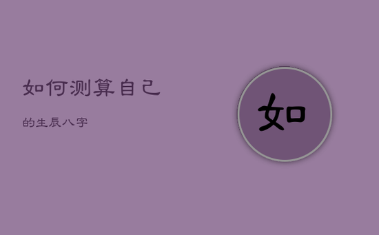 如何测算自己的生辰八字 如何测算自己的生辰八字