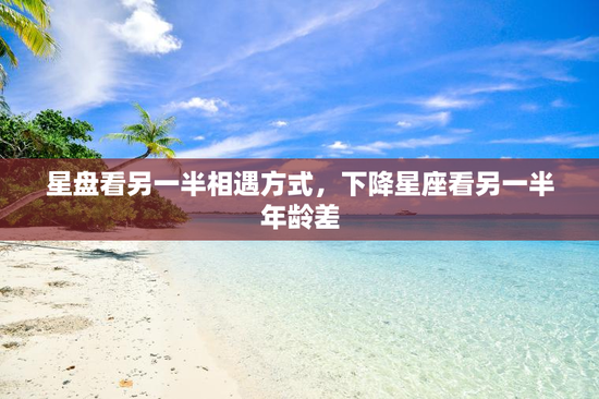 星盘看另一半相遇方式,下降星座看另一半年龄差 星盘看另一半相遇方式,下降星座看另一半年龄差