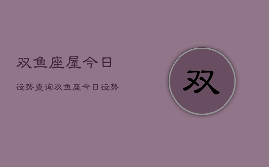 双鱼座屋今日运势查询,双鱼座今日运势占卜查询 双鱼座屋今日运势查询,双鱼座今日运势占卜查询