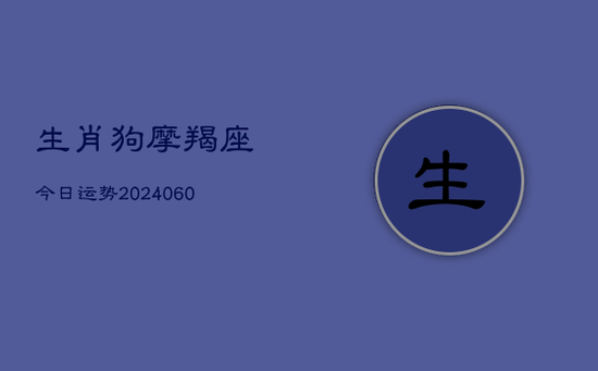 生肖狗摩羯座今日运势(20240605) 生肖狗摩羯座今日运势(20240605)