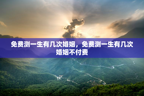 免费测一生有几次婚姻，免费测一生有几次婚姻不付费