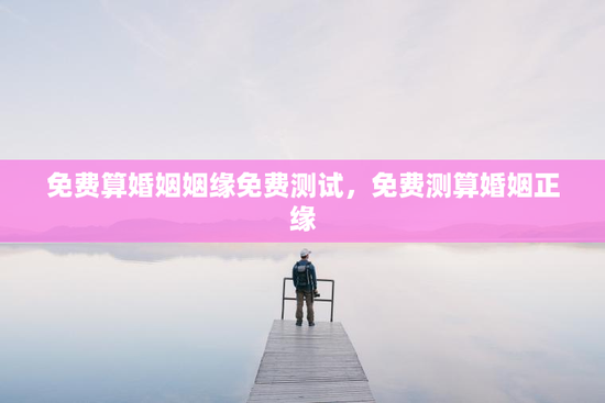 免费算婚姻姻缘免费测试，免费测算婚姻正缘