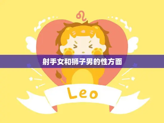 射手女和狮子男的性方面(火热激情但需注意平衡) 射手女和狮子男的性方面(火热激情但需注意平衡)