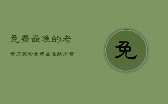 免费最准的老黄历算命，免费最准的老黄历算命婚姻