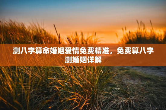 测八字算命婚姻爱情免费精准，免费算八字测婚姻详解