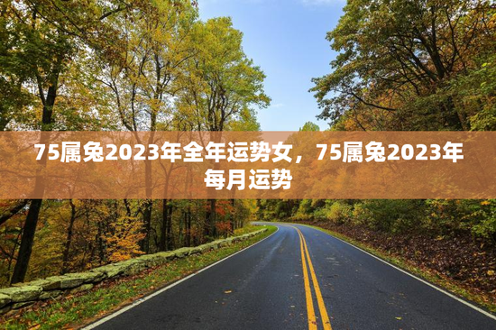 75属兔2023年全年运势女,75属兔2023年每月运势 75属兔2023年全年运势女,75属兔2023年每月运势