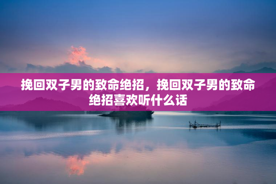 挽回双子男的致命绝招,挽回双子男的致命绝招喜欢听什么话 挽回双子男的致命绝招,挽回双子男的致命绝招喜欢听什么话