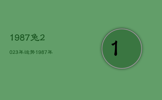 1987兔2023年运势,1987年属兔2023年运势及运程每月运程 1987兔2023年运势,1987年属兔2023年运势及运程每月运程