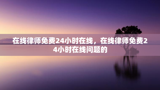 在线律师免费24小时在线，在线律师免费24小时在线问题的