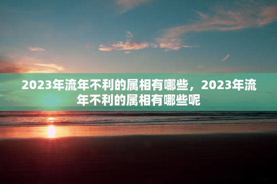 2023年流年不利的属相有哪些，2023年流年不利的属相有哪些呢