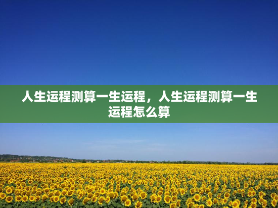 人生运程测算一生运程，人生运程测算一生运程怎么算