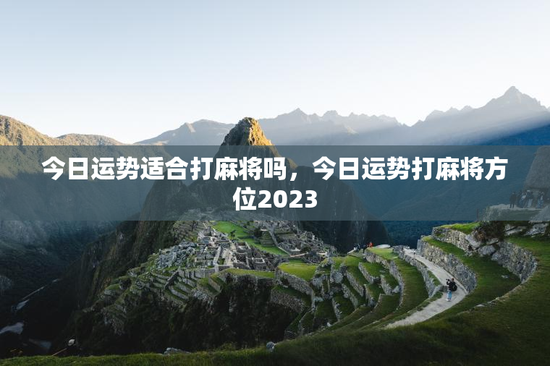 今日运势适合打麻将吗，今日运势打麻将方位2023