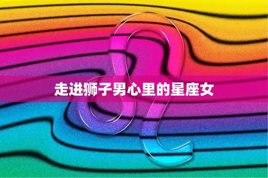 走进狮子男心里的星座女(探寻狮子男喜欢的女性特质)