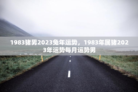 1983猪男2023兔年运势，1983年属猪2023年运势每月运势男