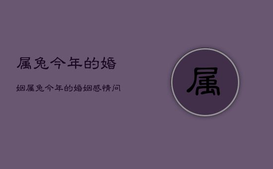 属兔今年的婚姻，属兔今年的婚姻感情问题